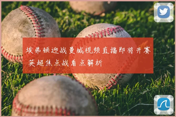 埃弗顿迎战曼城视频直播即将开赛 英超焦点战看点解析