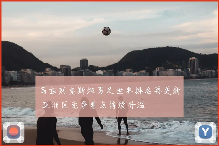乌兹别克斯坦男足世界排名再更新 亚洲区竞争看点持续升温