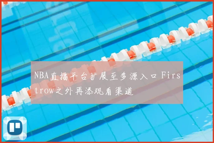 NBA直播平台扩展至多源入口 Firstrow之外再添观看渠道