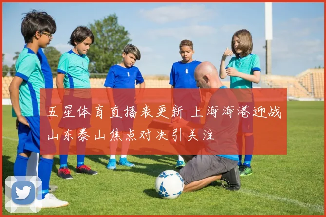 五星体育直播表更新 上海海港迎战山东泰山焦点对决引关注