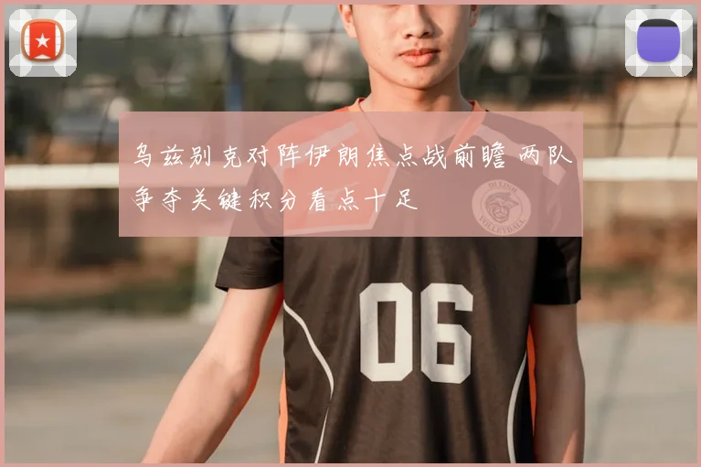 乌兹别克对阵伊朗焦点战前瞻 两队争夺关键积分看点十足