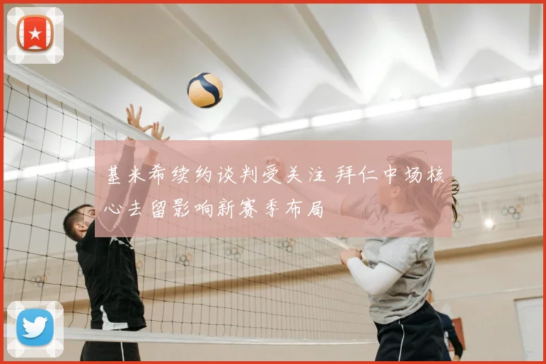 基米希续约谈判受关注 拜仁中场核心去留影响新赛季布局