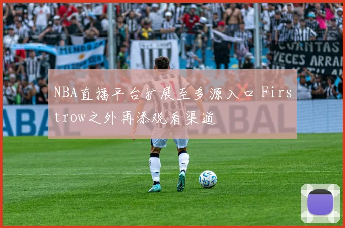 NBA直播平台扩展至多源入口 Firstrow之外再添观看渠道