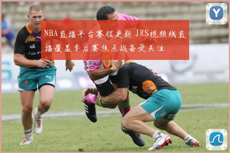 NBA直播平台赛程更新 JRS视频线直播覆盖季后赛焦点战备受关注