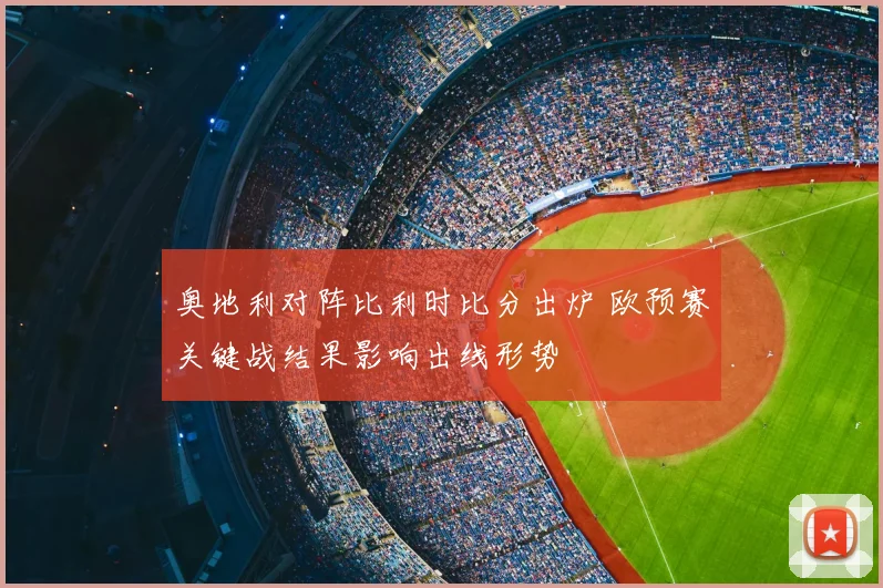 奥地利对阵比利时比分出炉 欧预赛关键战结果影响出线形势