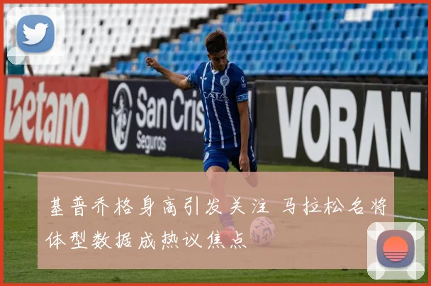 基普乔格身高引发关注 马拉松名将体型数据成热议焦点