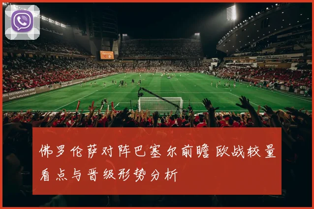 佛罗伦萨对阵巴塞尔前瞻 欧战较量看点与晋级形势分析