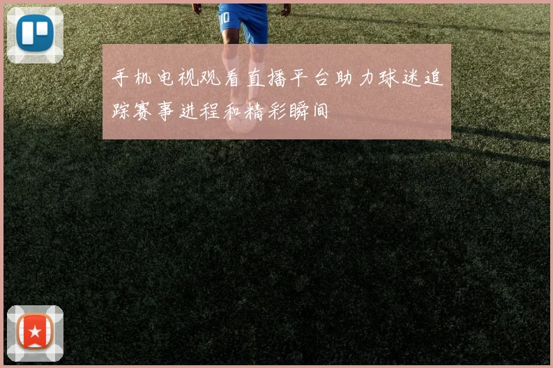 手机电视观看直播平台助力球迷追踪赛事进程和精彩瞬间