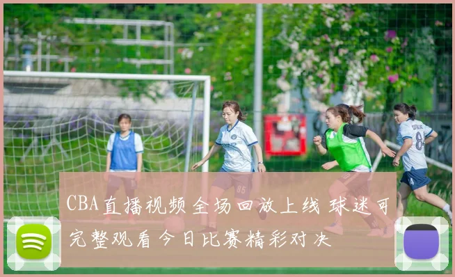 CBA直播视频全场回放上线 球迷可完整观看今日比赛精彩对决